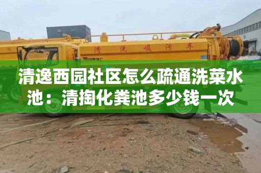 清逸西园社区怎么疏通洗菜水池：清掏化粪池多少钱一次
