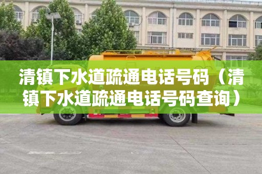 清镇下水道疏通电话号码（清镇下水道疏通电话号码查询）