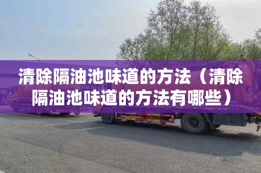 清除隔油池味道的方法（清除隔油池味道的方法有哪些）