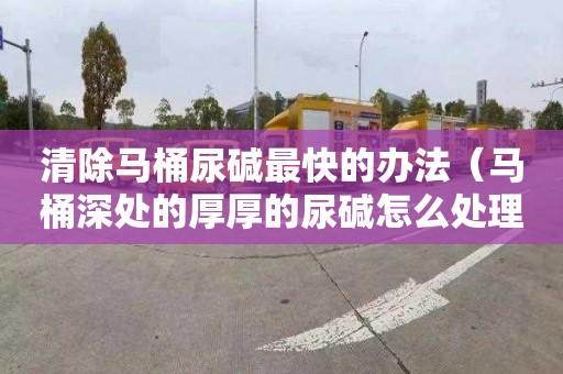 清除马桶尿碱最快的办法（马桶深处的厚厚的尿碱怎么处理）
