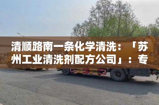 清顺路南一条化学清洗：「苏州工业清洗剂配方公司」：专业为您提供高效工业清洗配方解决方案