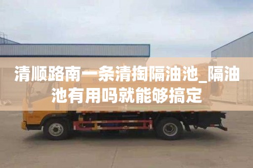 清顺路南一条清掏隔油池_隔油池有用吗就能够搞定