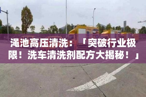 渑池高压清洗：「突破行业极限！洗车清洗剂配方大揭秘！」
