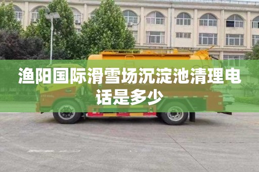 渔阳国际滑雪场沉淀池清理电话是多少