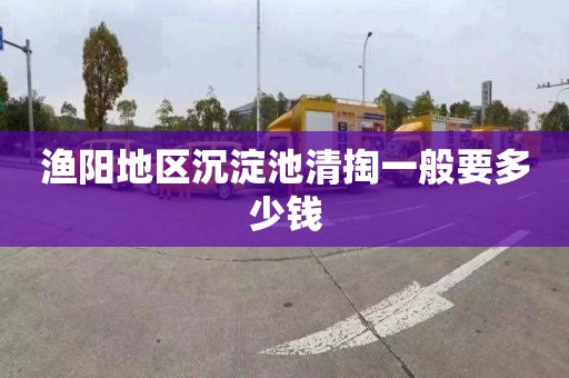 渔阳地区沉淀池清掏一般要多少钱