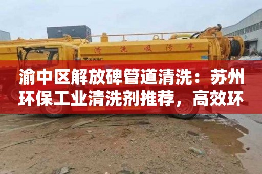 渝中区解放碑管道清洗：苏州环保工业清洗剂推荐，高效环保不伤脆弱设备