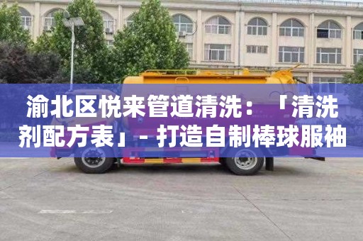 渝北区悦来管道清洗：「清洗剂配方表」- 打造自制棒球服袖子清洗剂，让你的球服回味如新
