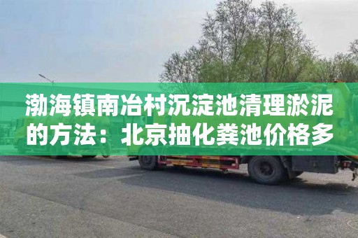 渤海镇南冶村沉淀池清理淤泥的方法：北京抽化粪池价格多少