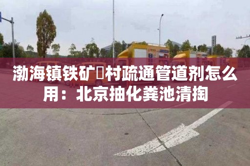 渤海镇铁矿硲村疏通管道剂怎么用：北京抽化粪池清掏