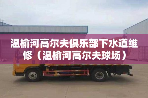 温榆河高尔夫俱乐部下水道维修（温榆河高尔夫球场）