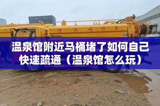 温泉馆附近马桶堵了如何自己快速疏通（温泉馆怎么玩）