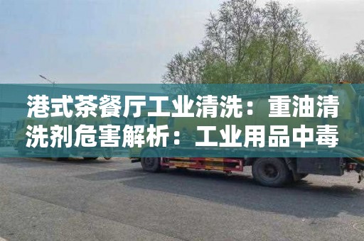 港式茶餐厅工业清洗：重油清洗剂危害解析：工业用品中毒风险分析