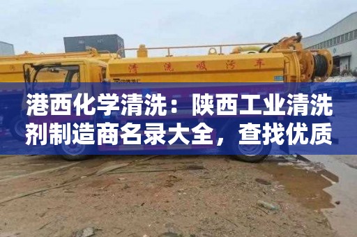 港西化学清洗：陕西工业清洗剂制造商名录大全，查找优质合作伙伴