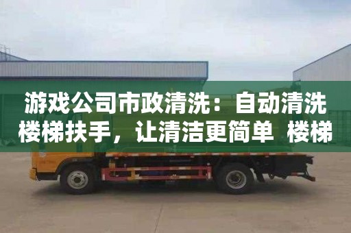 游戏公司市政清洗：自动清洗楼梯扶手，让清洁更简单  楼梯扶手清洗创新设计