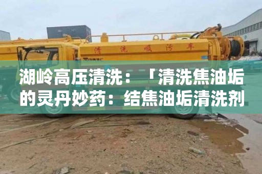 湖岭高压清洗：「清洗焦油垢的灵丹妙药：结焦油垢清洗剂的完美配方」
