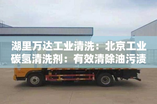湖里万达工业清洗：北京工业碳氢清洗剂：有效清除油污渍，更环保更高效