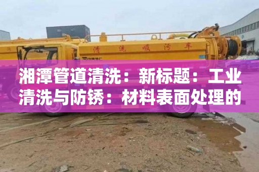 湘潭管道清洗：新标题：工业清洗与防锈：材料表面处理的“双剑合璧”