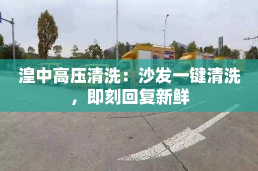 湟中高压清洗：沙发一键清洗，即刻回复新鲜