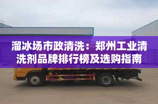 溜冰场市政清洗：郑州工业清洗剂品牌排行榜及选购指南
