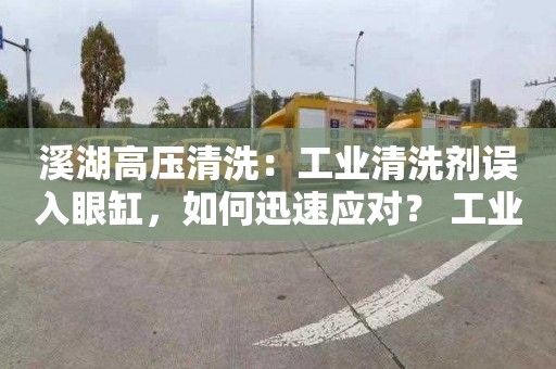 溪湖高压清洗：工业清洗剂误入眼缸，如何迅速应对？ 工业清洗剂眼部损伤的应急处理方案