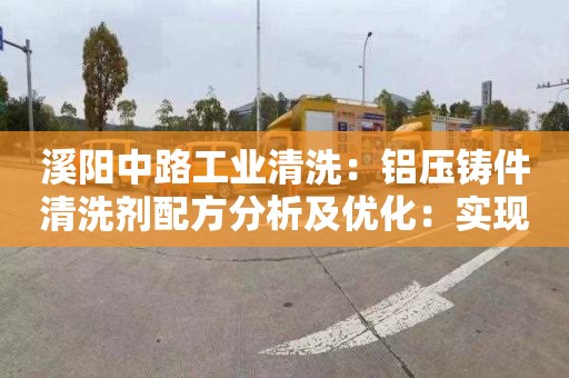 溪阳中路工业清洗：铝压铸件清洗剂配方分析及优化：实现高效清洗，延长厂家生产周期