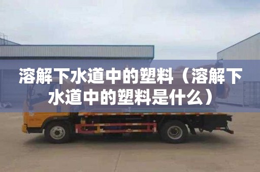 溶解下水道中的塑料（溶解下水道中的塑料是什么）