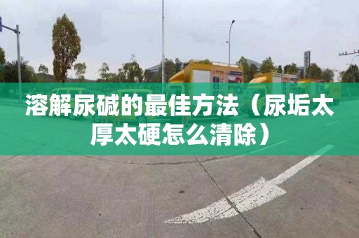 溶解尿碱的最佳方法（尿垢太厚太硬怎么清除）