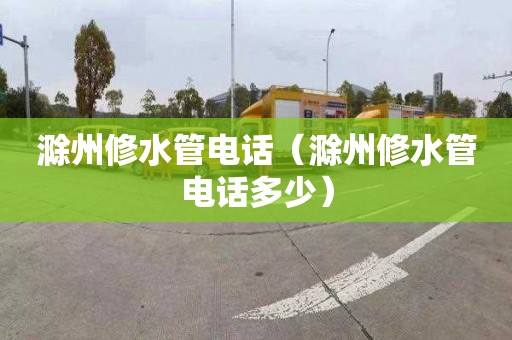 滁州修水管电话（滁州修水管电话多少）