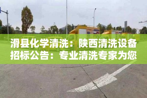 滑县化学清洗：陕西清洗设备招标公告：专业清洗专家为您解读