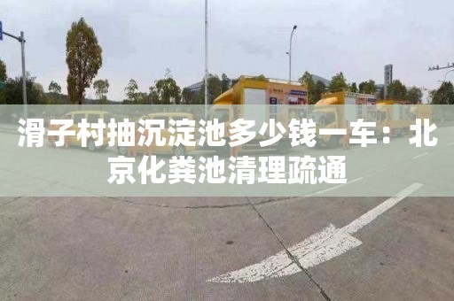 滑子村抽沉淀池多少钱一车：北京化粪池清理疏通