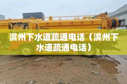滨州下水道疏通电话（滨州下水道疏通电话）