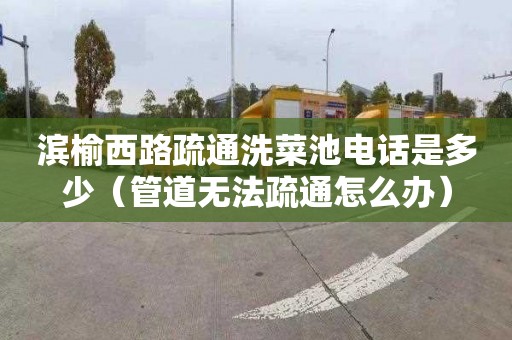 滨榆西路疏通洗菜池电话是多少（管道无法疏通怎么办）