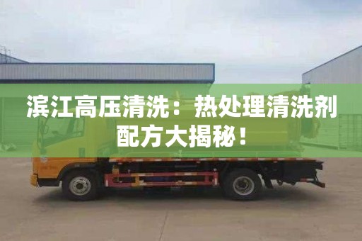 滨江高压清洗：热处理清洗剂配方大揭秘！