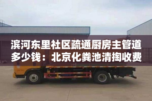 滨河东里社区疏通厨房主管道多少钱：北京化粪池清掏收费标准