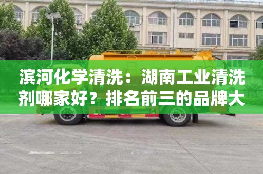 滨河化学清洗：湖南工业清洗剂哪家好？排名前三的品牌大揭秘