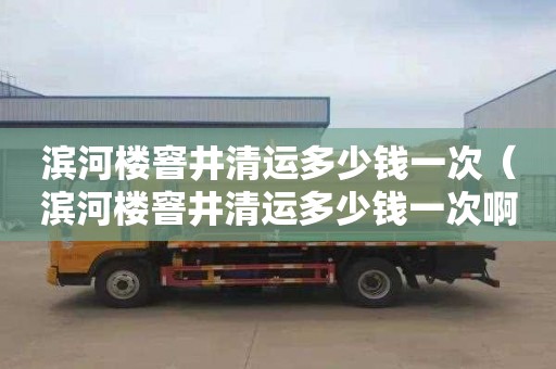 滨河楼窨井清运多少钱一次（滨河楼窨井清运多少钱一次啊）