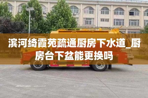 滨河绮霞苑疏通厨房下水道_厨房台下盆能更换吗