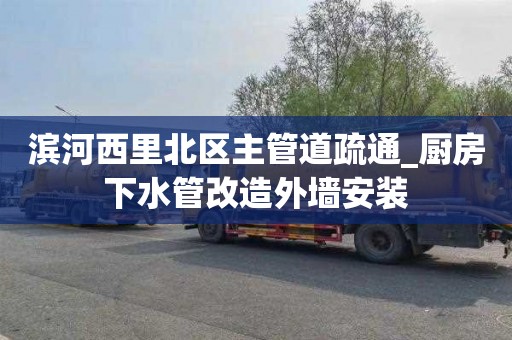 滨河西里北区主管道疏通_厨房下水管改造外墙安装