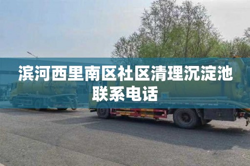 滨河西里南区社区清理沉淀池联系电话