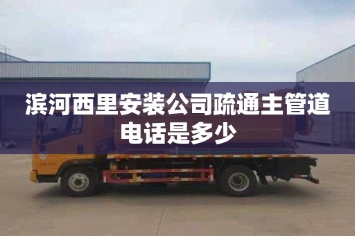 滨河西里安装公司疏通主管道电话是多少