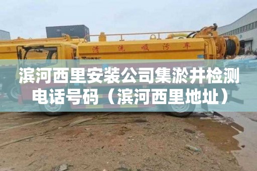 滨河西里安装公司集淤井检测电话号码（滨河西里地址）