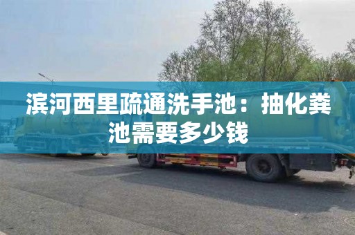 滨河西里疏通洗手池：抽化粪池需要多少钱