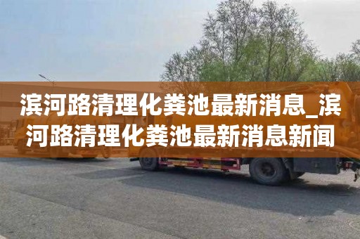滨河路清理化粪池最新消息_滨河路清理化粪池最新消息新闻