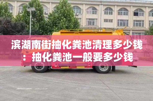 滨湖南街抽化粪池清理多少钱：抽化粪池一般要多少钱
