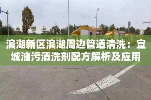 滨湖新区滨湖周边管道清洗：宣城油污清洗剂配方解析及应用研究