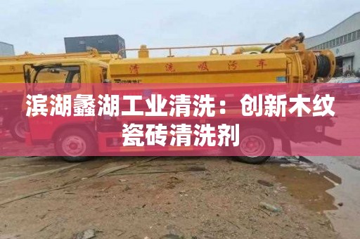 滨湖蠡湖工业清洗：创新木纹瓷砖清洗剂