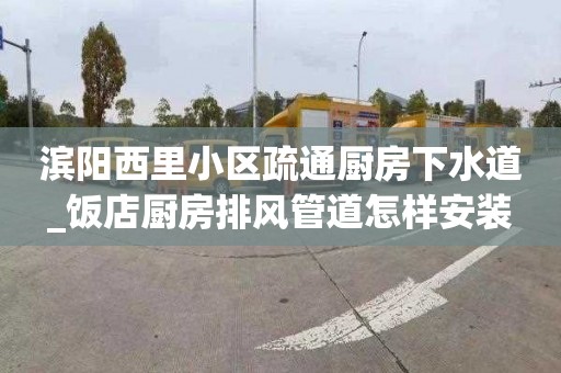 滨阳西里小区疏通厨房下水道_饭店厨房排风管道怎样安装