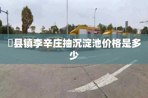 漈县镇李辛庄抽沉淀池价格是多少