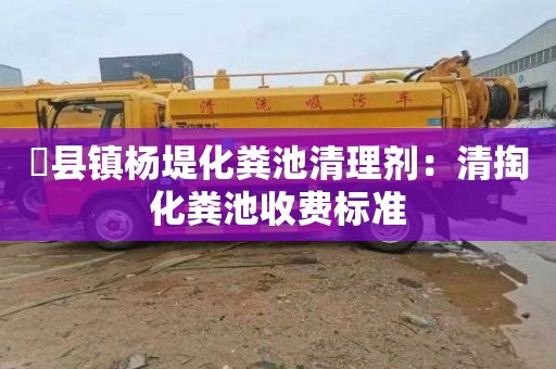 漈县镇杨堤化粪池清理剂：清掏化粪池收费标准