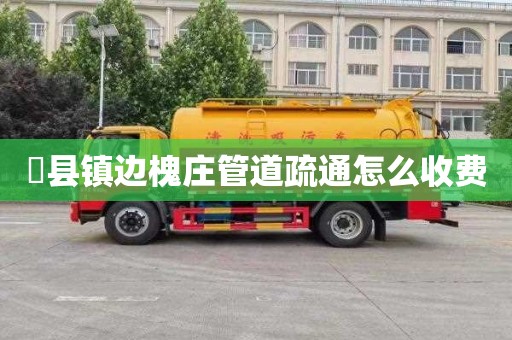 漈县镇边槐庄管道疏通怎么收费